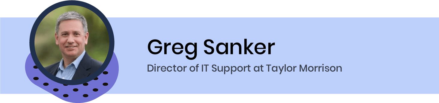 Greg Sanker. Director of IT Support at Taylor Morrison